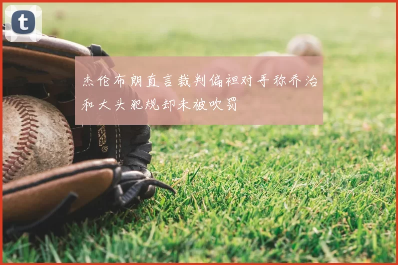 杰伦布朗直言裁判偏袒对手称乔治和大头犯规却未被吹罚