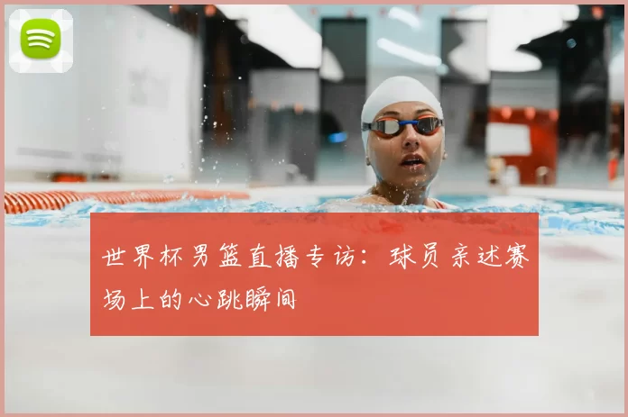 世界杯男篮直播专访:球员亲述赛场上的心跳瞬间
