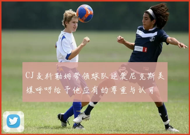 CJ麦科勒姆带领球队逆袭尼克斯美媒呼吁给予他应有的尊重与认可