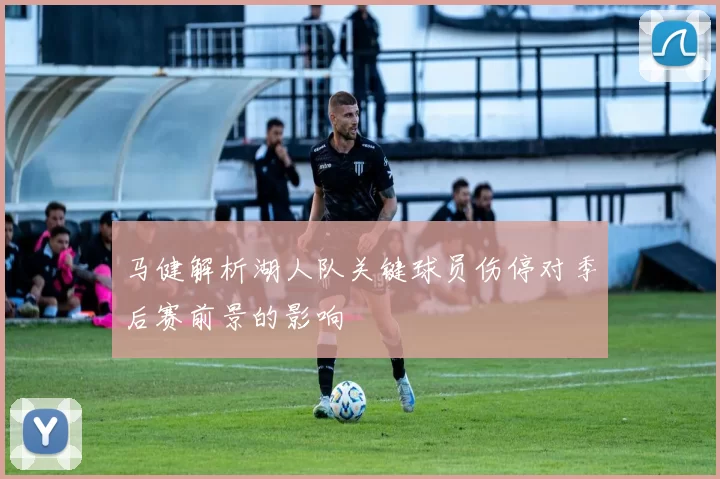 马健解析湖人队关键球员伤停对季后赛前景的影响