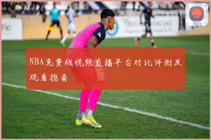 NBA免费线视频直播平台对比评测及观看指南