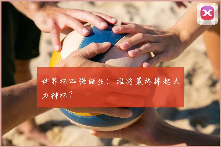 世界杯四强诞生：谁将最终捧起大力神杯？