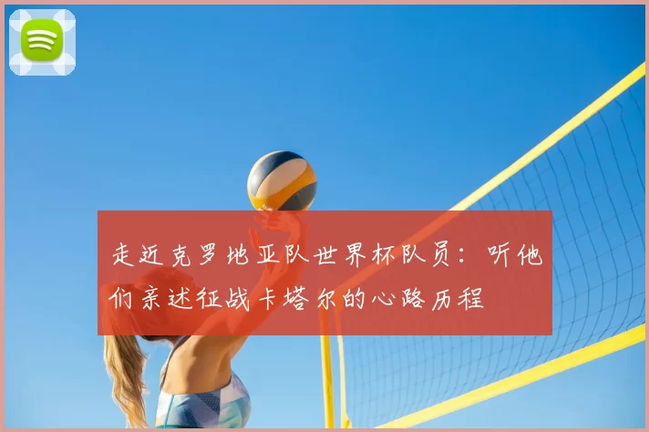 走近克罗地亚队世界杯队员：听他们亲述征战卡塔尔的心路历程