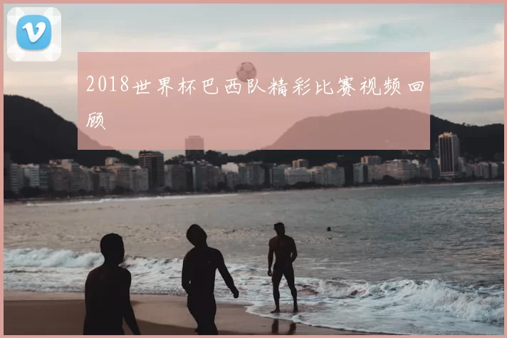 2018世界杯巴西队精彩比赛视频回顾