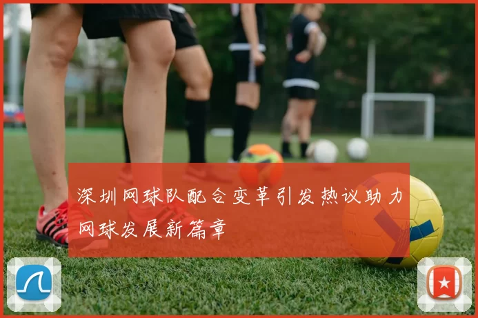 深圳网球队配合变革引发热议助力网球发展新篇章