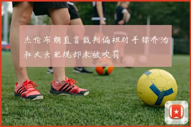 杰伦布朗直言裁判偏袒对手称乔治和大头犯规却未被吹罚