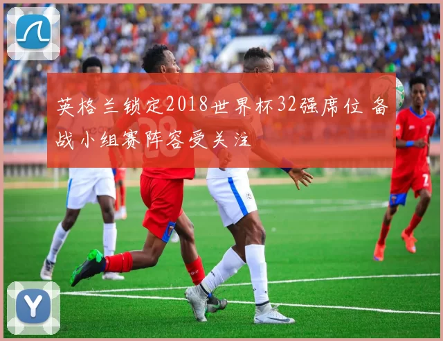 英格兰锁定2018世界杯32强席位 备战小组赛阵容受关注