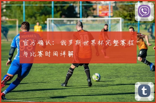 官方确认：俄罗斯世界杯完整赛程与比赛时间详解
