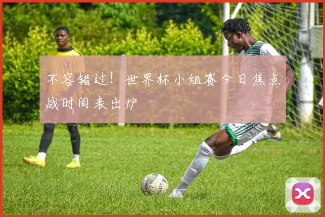 不容错过!世界杯小组赛今日焦点战时间表出炉
