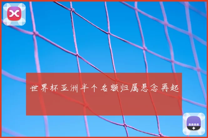 世界杯亚洲半个名额归属悬念再起