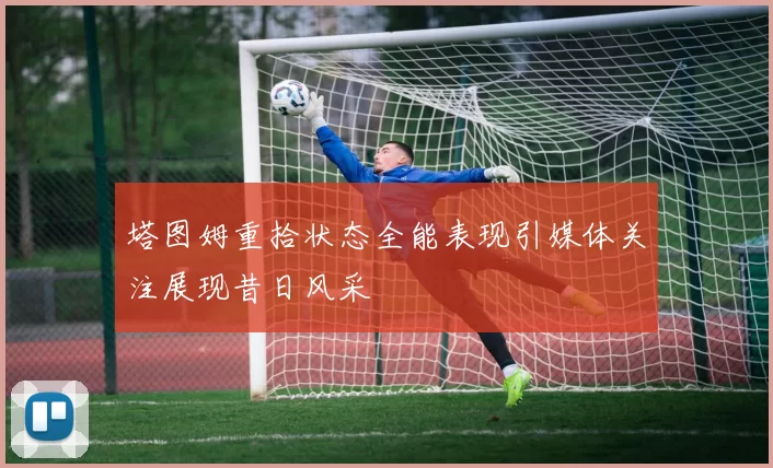 塔图姆重拾状态全能表现引媒体关注展现昔日风采