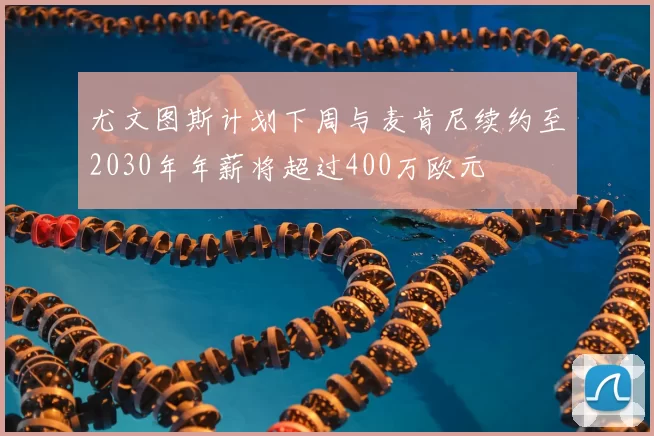 尤文图斯计划下周与麦肯尼续约至2030年年薪将超过400万欧元