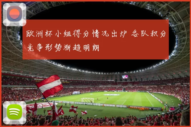 欧洲杯小组得分情况出炉 各队积分竞争形势渐趋明朗