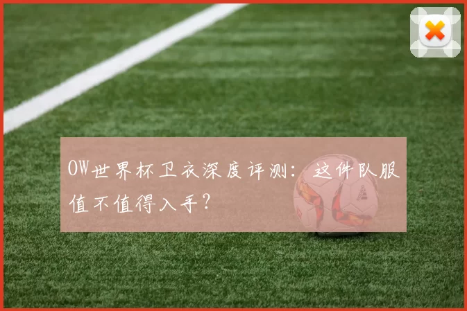 OW世界杯卫衣深度评测：这件队服值不值得入手？