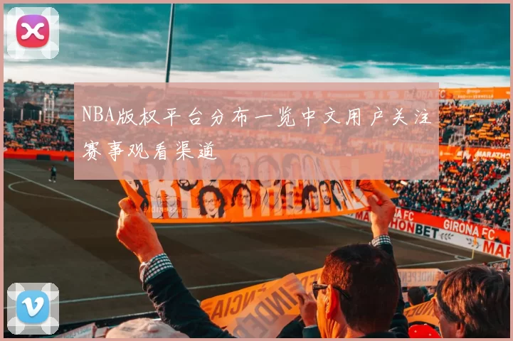 NBA版权平台分布一览中文用户关注赛事观看渠道