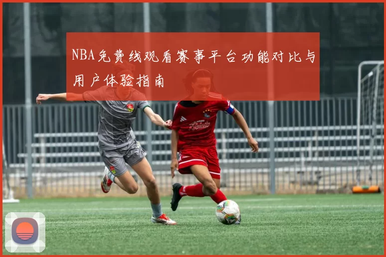 NBA免费线观看赛事平台功能对比与用户体验指南