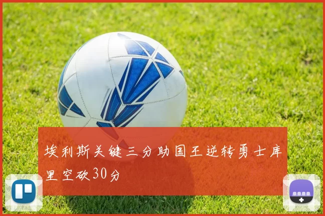 埃利斯关键三分助国王逆转勇士库里空砍30分