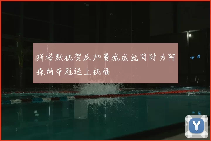 斯塔默祝贺瓜帅曼城成就同时为阿森纳夺冠送上祝福