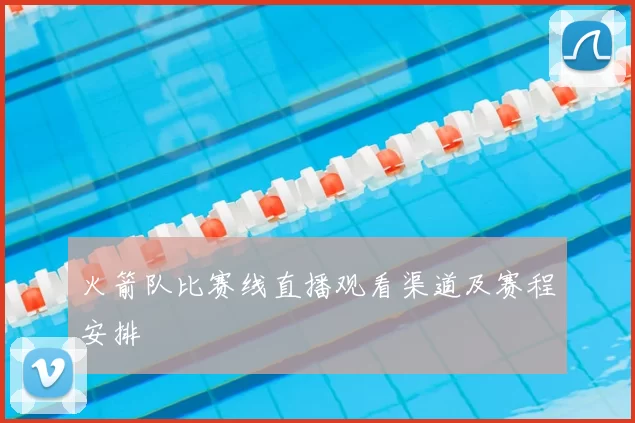 火箭队比赛线直播观看渠道及赛程安排