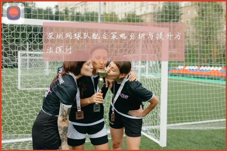 深圳网球队配合策略分析与提升方法探讨
