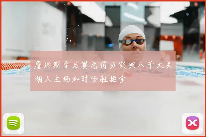 詹姆斯季后赛总得分突破八千大关湖人主场加时险胜掘金