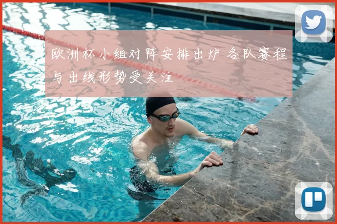 欧洲杯小组对阵安排出炉 各队赛程与出线形势受关注