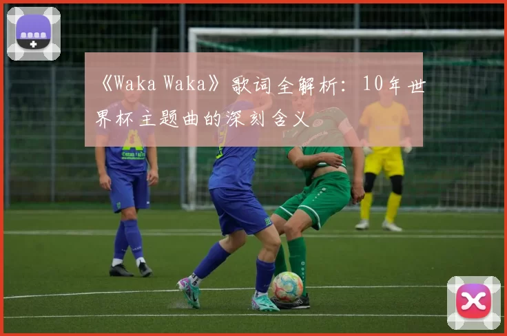 《Waka Waka》歌词全解析：10年世界杯主题曲的深刻含义
