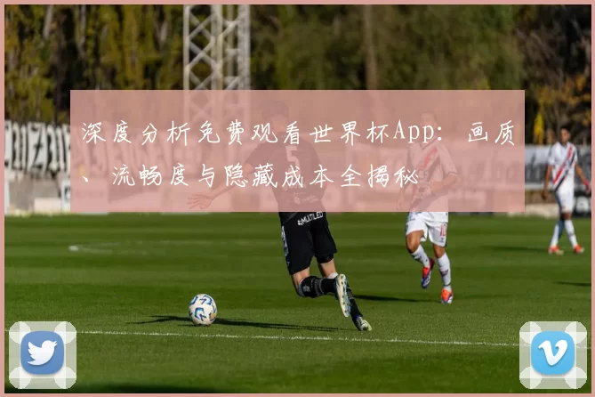 深度分析免费观看世界杯App:画质、流畅度与隐藏成本全揭秘