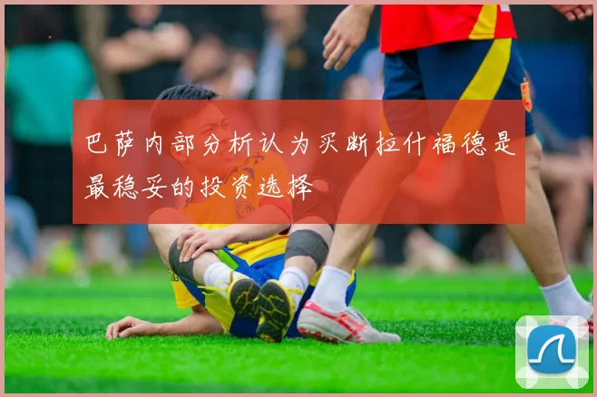 巴萨内部分析认为买断拉什福德是最稳妥的投资选择