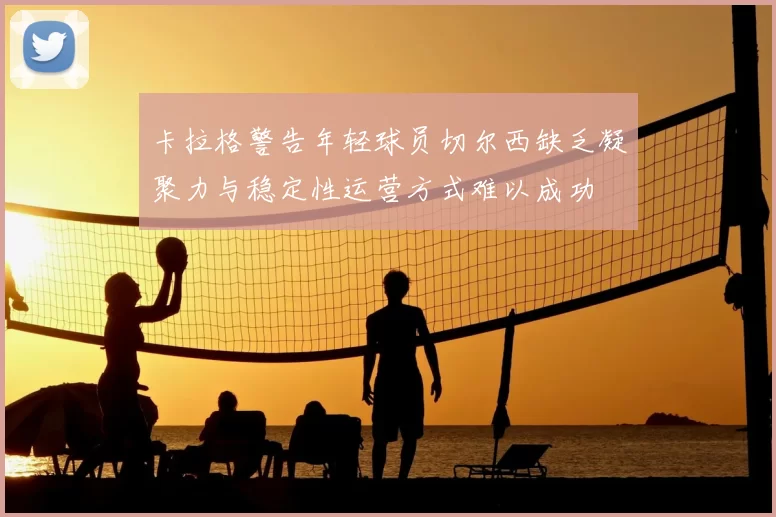 卡拉格警告年轻球员切尔西缺乏凝聚力与稳定性运营方式难以成功
