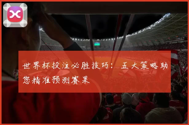 世界杯投注必胜技巧:五大策略助您精准预测赛果