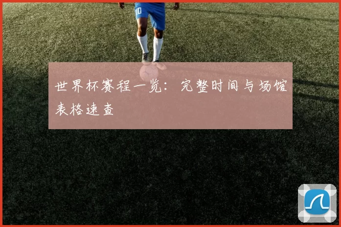 世界杯赛程一览:完整时间与场馆表格速查
