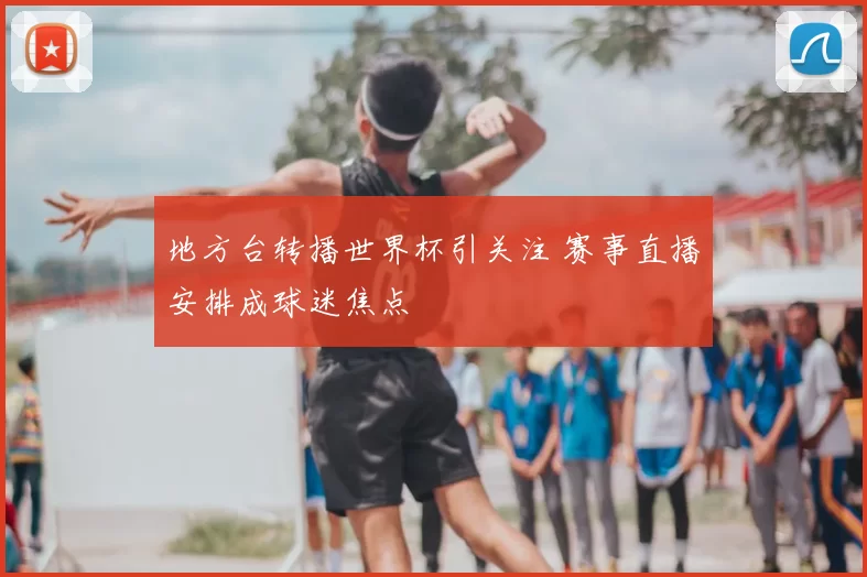 地方台转播世界杯引关注 赛事直播安排成球迷焦点