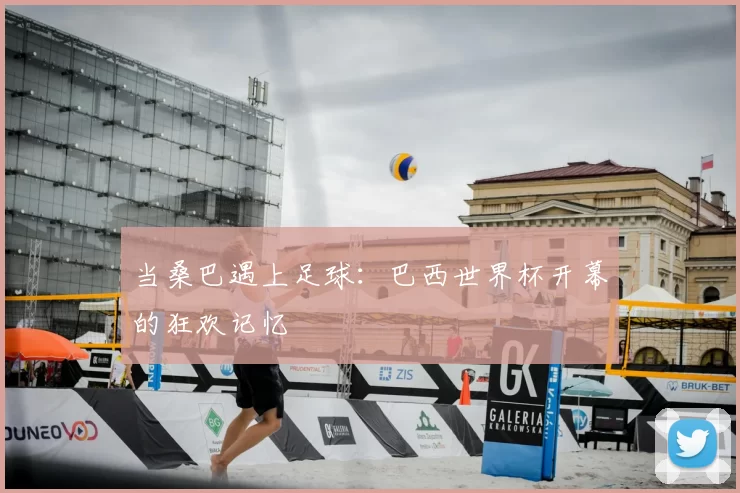 当桑巴遇上足球:巴西世界杯开幕的狂欢记忆