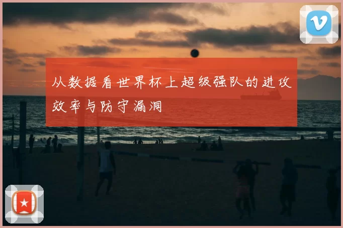 从数据看世界杯上超级强队的进攻效率与防守漏洞