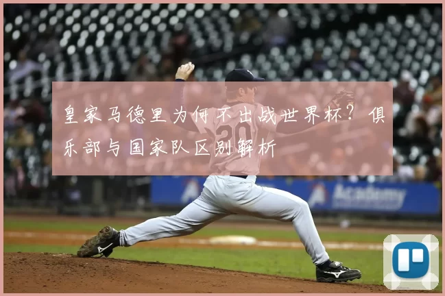 皇家马德里为何不出战世界杯?俱乐部与国家队区别解析