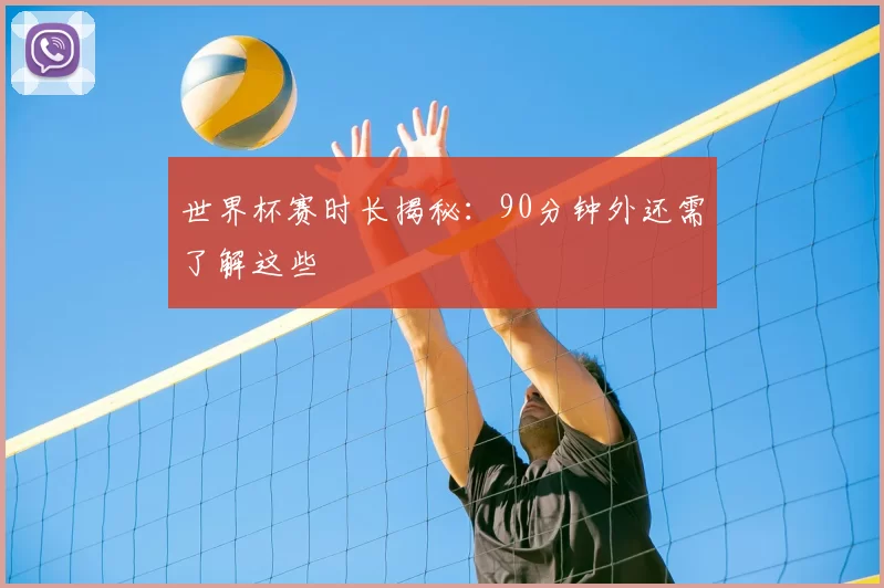 世界杯赛时长揭秘:90分钟外还需了解这些