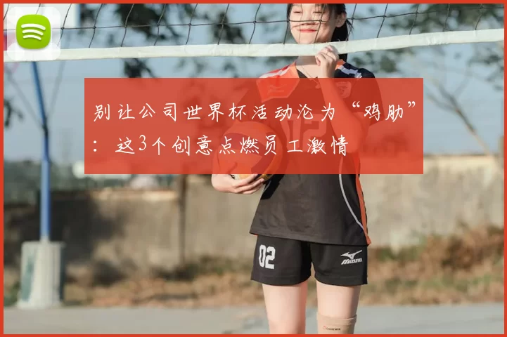 别让公司世界杯活动沦为“鸡肋”：这3个创意点燃员工激情