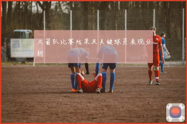 火箭队比赛结果及关键球员表现分析