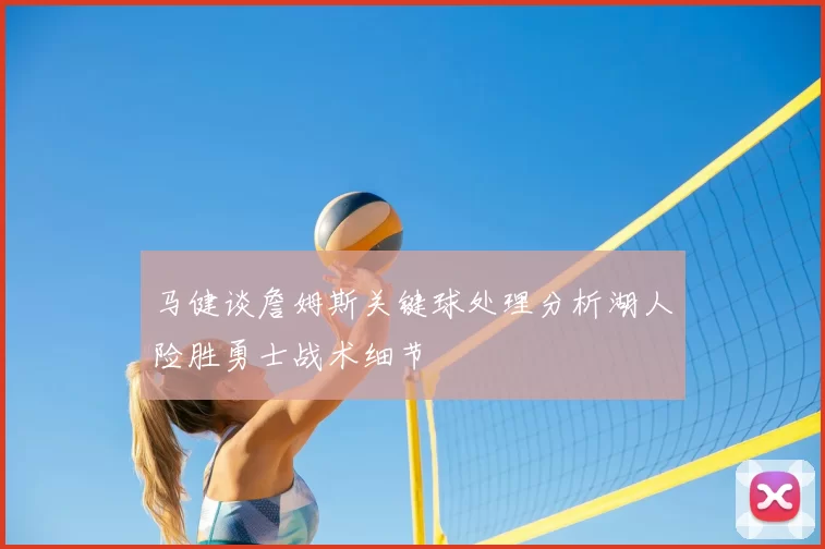 马健谈詹姆斯关键球处理分析湖人险胜勇士战术细节
