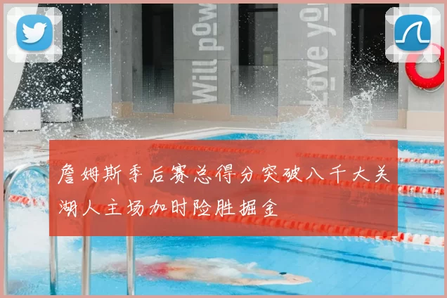 詹姆斯季后赛总得分突破八千大关湖人主场加时险胜掘金