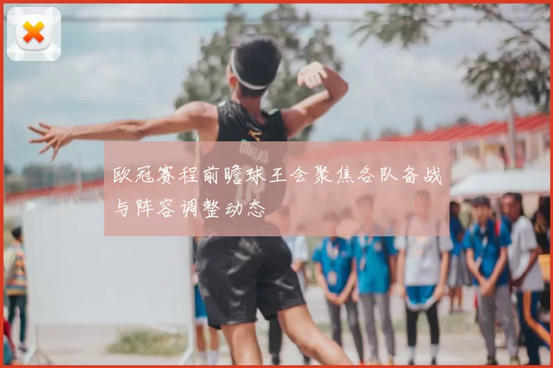 欧冠赛程前瞻球王会聚焦各队备战与阵容调整动态