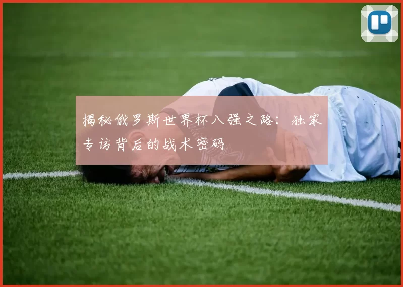 揭秘俄罗斯世界杯八强之路:独家专访背后的战术密码