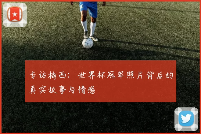 专访梅西:世界杯冠军照片背后的真实故事与情感