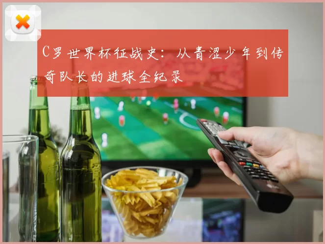 C罗世界杯征战史：从青涩少年到传奇队长的进球全纪录