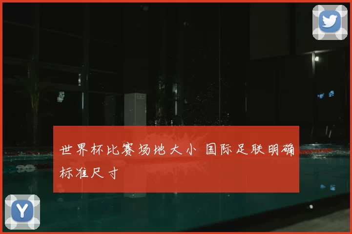世界杯比赛场地大小 国际足联明确标准尺寸