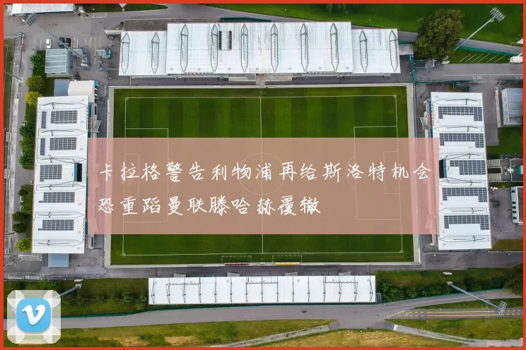 卡拉格警告利物浦再给斯洛特机会恐重蹈曼联滕哈赫覆辙