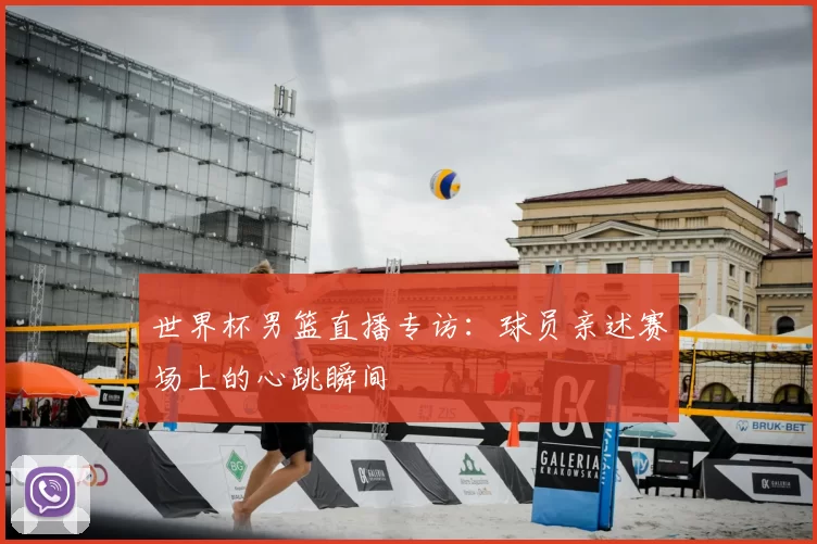 世界杯男篮直播专访:球员亲述赛场上的心跳瞬间