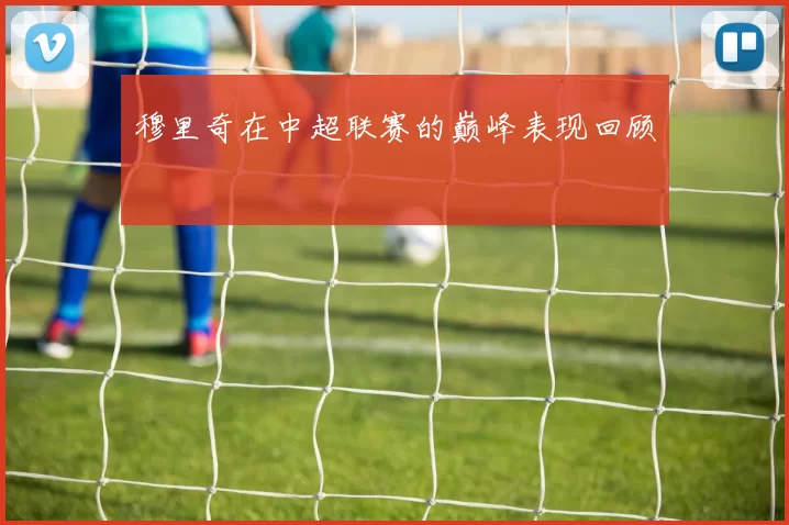 穆里奇在中超联赛的巅峰表现回顾