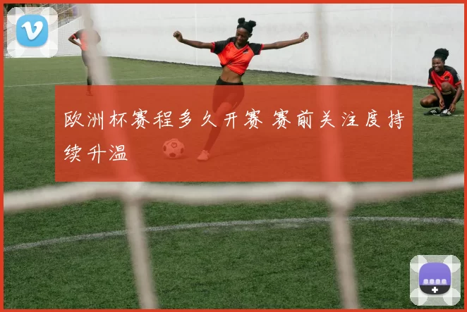 欧洲杯赛程多久开赛 赛前关注度持续升温